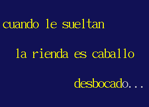 cuando le sueltan

1a rienda es caballo

desbocado...