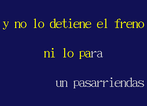 y no lo detiene el freno

ni 10 para

un pasarriendas