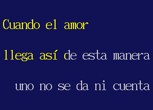 Cuando el amor
llega asi de esta manera

uno no se da mi cuenta