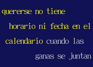 quererse no tiene
horario ni fecha en el
calendario cuando las

ganas se juntan