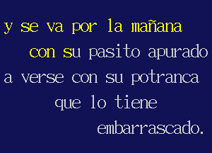 y se va por la ma ana
con su pasito apurado
a verse con su potranca
que lo tiene
embarrascado.