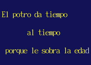 E1 potro da tiempo

al tiempo

porque le sobra 1a edad