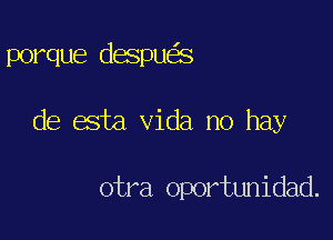 porque despu S

de esta Vida no hay

otra oportunidad.