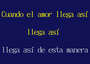 Cuando el amor llega asi
llega asi

llega asi de esta manera