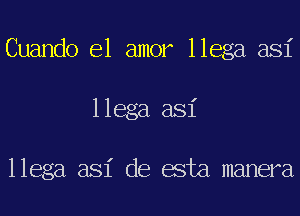 Cuando el amor llega asi
llega asi

llega asi de esta manera