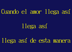 Cuando el amor llega asi
llega asi

llega asi de esta manera