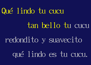 Qu lindo tu cucu
tan bello tu cucu
redondito y suavecito

qu lindo es tu cucu.