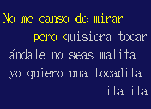 No me canso de mirar
pero quisiera tocar
dndale no seas malita

yo quiero una tocadita
ita ita