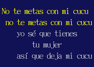 No te metas con mi cucu
no te metas con mi cucu
yo 8 que tienes
tu mujer

asi que deja mi cucu