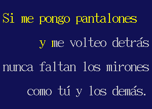 Si me pongo pantalones
y me volteo detrds
nunca faltan los mirones

como td y los demds.