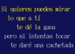 Si quieres puedes mirar
lo que a ti
te d 1a gana

pero Si intentas tocar
te dar una cachetada