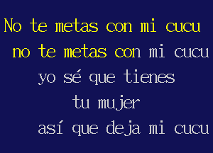 No te metas con mi cucu
no te metas con mi cucu
yo 8 que tienes
tu mujer

asi que deja mi cucu