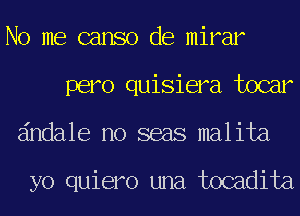 No me canso de mirar
pero quisiera tocar
dndale no seas malita

yo quiero una tocadita