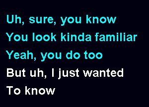 Uh, sure, you know
You look kinda familiar

Yeah, you do too

But uh, I just wanted
To know