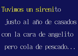 Tuvimos un Sirenito
justo a1 a 0 de casados
con la cara de angelito

pero cola de pescado...