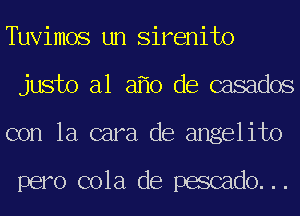 Tuvimos un Sirenito
justo a1 a 0 de casados
con la cara de angelito

pero cola de pescado...