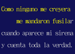 Como ninguno me creyera
me mandaron fusilar
cuando aparece mi Sirena

y cuenta toda la verdad.