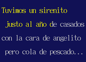 Tuvimos un Sirenito
justo a1 a 0 de casados
con la cara de angelito

pero cola de pescado...