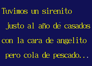 Tuvimos un Sirenito
justo a1 a 0 d casados
con la cara de angelito

pero cola de pescado...