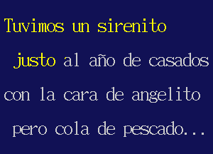 Tuvimos un Sirenito
justo a1 a 0 de casados
con la cara de angelito

pero cola de pescado...