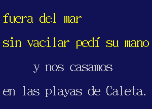 fuera del mar
Sin vacilar pedi su mano
y nos casamos

en las playas de Caleta.