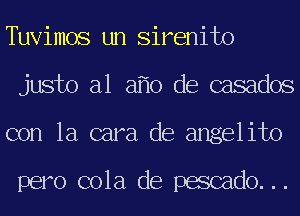 Tuvimos un Sirenito
justo a1 a 0 de casados
con la cara de angelito

pero cola de pescado...