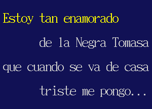 Estoy tan enamorado
de la Negra,Tbmasa
que cuando se va de casa

triste me pongo...