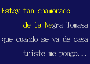 Estoy tan enamorado
de la Negra,Tbmasa
que cuando se va de casa

triste me pongo...