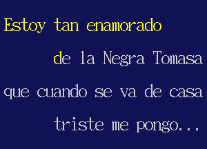 Estoy tan enamorado
de la Negra,Tbmasa
que cuando se va de casa

triste me pongo...