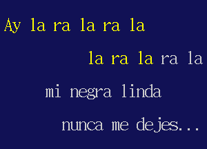 Ay 1a ra la ra 1a

1a ra 1a ra, 1a,

mi negra linda

nunca me dejae . .