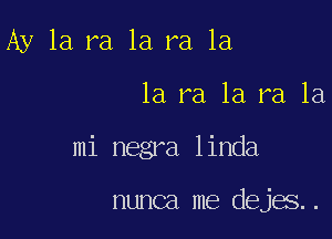 Ay 1a ra 1a ra la

la ra 1a ra 1a
mi negra linda

nunca me dejes. .