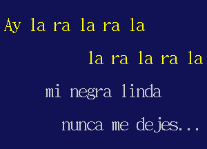 Ay 1a ra la ra 1a

1a ra 1a ra, 1a,

mi negra linda

nunca me dejae . .