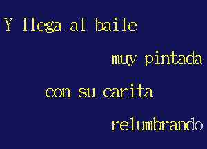 Y llega a1 baile

muy pintada
con su carita

relumbrando