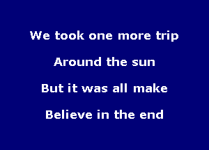 We took one more trip

Around the sun
But it was all make

Believe in the end