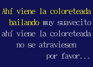 Ahl' Viene 1a coloreteada

bailando muy suavecito

ah1' Viene 1a coloreteada
no se atraviasen

por favor. ..