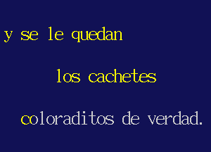 y se le quedan

los cachetes

coloraditos de verdad.