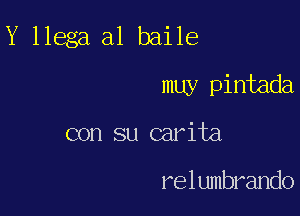 Y llega a1 baile

muy pintada
con su carita

relumbrando