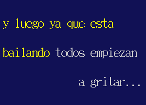 y luego ya que esta

bailando todos empiezan

a gritmt..