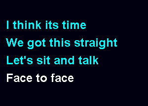 lthink its time
We got this straight

Let's sit and talk
Face to face