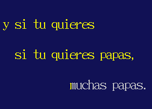 y Si tu quieres

Si tu quieres papas,

muchas papas.