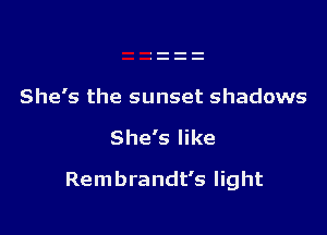 She's the sunset shadows

She's like

Rembrandt's light