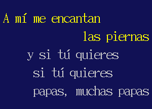 A mi me encantan
las piernas

y Si td quieres
Si td quieres
papas, muchas papas