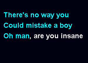 There's no way you
Could mistake a boy

on man, are you insane