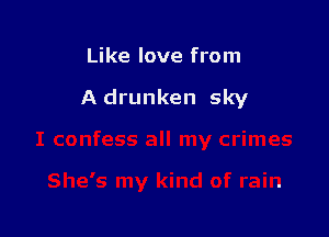Like love from

A drunken sky
