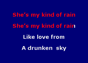 Like love from

A drunken sky