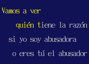 Vamos a ver
qui n tiene 1a razdn
Si yo soy abusadora

o eres td e1 abusador