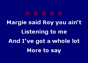 Margie said Roy you ain't

Listening to me

And I've got a whole lot

More to say
