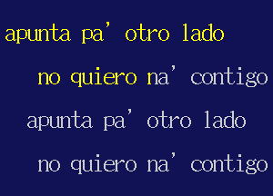 apunta pa otro lado
no quiero na contigo
apunta pa otro lado

no quiero na contigo