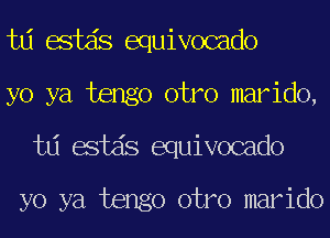 td estds equivocado
yo ya tengo otro marido,
td estds equivocado

yo ya tengo otro marido