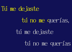 TU me dejaste

td no me querias,

ta me dejaste

td no me querias